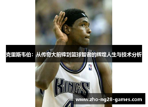 克里斯韦伯：从传奇大前锋到篮球智者的辉煌人生与技术分析