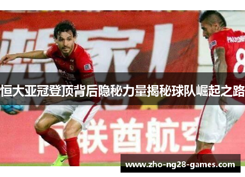 恒大亚冠登顶背后隐秘力量揭秘球队崛起之路 恒大亚冠登顶背后隐秘力量揭秘球队崛起之路