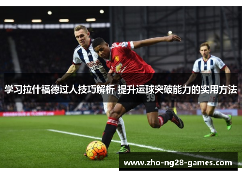 学习拉什福德过人技巧解析 提升运球突破能力的实用方法 学习拉什福德过人技巧解析 提升运球突破能力的实用方法