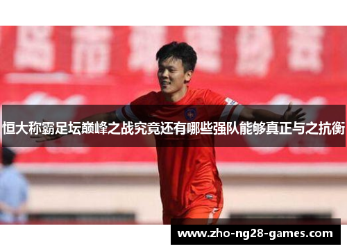恒大称霸足坛巅峰之战究竟还有哪些强队能够真正与之抗衡 恒大称霸足坛巅峰之战究竟还有哪些强队能够真正与之抗衡