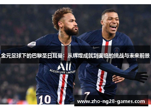 金元足球下的巴黎圣日耳曼:从辉煌成就到面临的挑战与未来前景 金元足球下的巴黎圣日耳曼:从辉煌成就到面临的挑战与未来前景