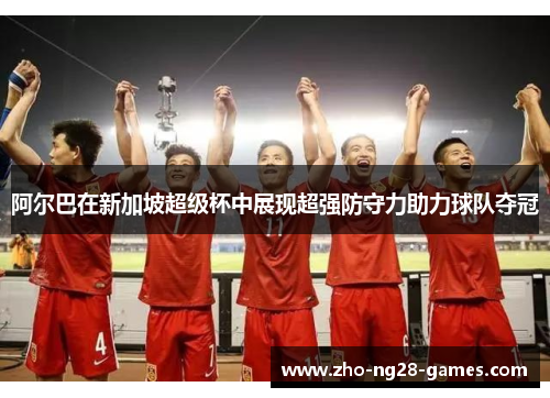 阿尔巴在新加坡超级杯中展现超强防守力助力球队夺冠