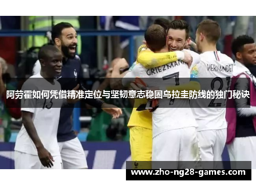 阿劳霍如何凭借精准定位与坚韧意志稳固乌拉圭防线的独门秘诀 阿劳霍如何凭借精准定位与坚韧意志稳固乌拉圭防线的独门秘诀