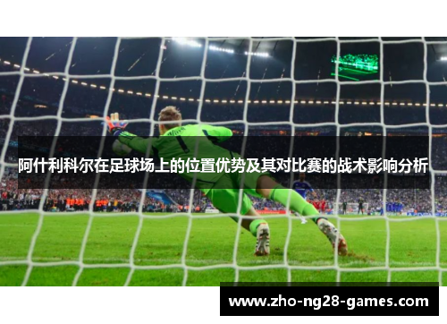 阿什利科尔在足球场上的位置优势及其对比赛的战术影响分析 阿什利科尔在足球场上的位置优势及其对比赛的战术影响分析