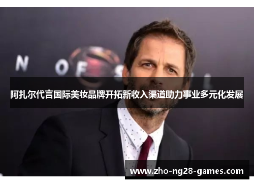 阿扎尔代言国际美妆品牌开拓新收入渠道助力事业多元化发展