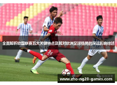 全面解析欧国联赛五大关键特点及其对欧洲足球格局的深远影响综述