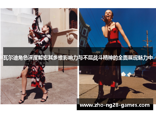 瓦尔迪角色深度解密其多维影响力与不屈战斗精神的全面展现魅力中