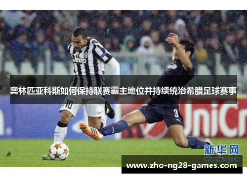 奥林匹亚科斯如何保持联赛霸主地位并持续统治希腊足球赛事