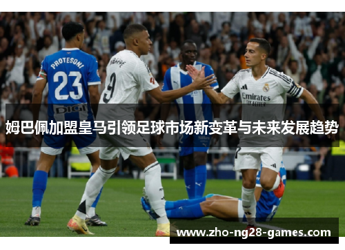 姆巴佩加盟皇马引领足球市场新变革与未来发展趋势 姆巴佩加盟皇马引领足球市场新变革与未来发展趋势