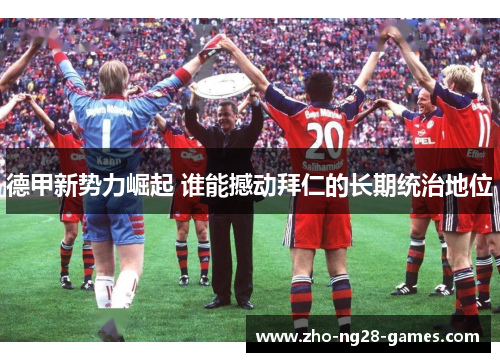 德甲新势力崛起 谁能撼动拜仁的长期统治地位 德甲新势力崛起 谁能撼动拜仁的长期统治地位