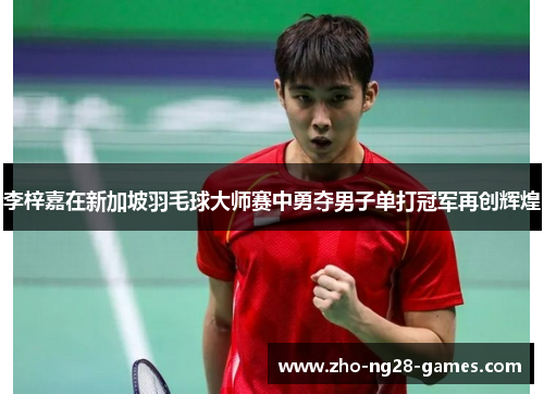 李梓嘉在新加坡羽毛球大师赛中勇夺男子单打冠军再创辉煌