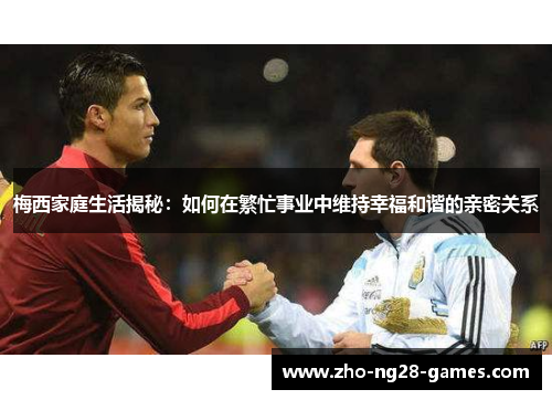 梅西家庭生活揭秘：如何在繁忙事业中维持幸福和谐的亲密关系