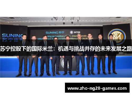 苏宁控股下的国际米兰:机遇与挑战并存的未来发展之路 苏宁控股下的国际米兰:机遇与挑战并存的未来发展之路