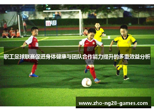 职工足球联赛促进身体健康与团队合作能力提升的多重效益分析 职工足球联赛促进身体健康与团队合作能力提升的多重效益分析