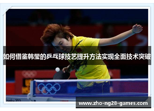 如何借鉴韩莹的乒乓球技艺提升方法实现全面技术突破 如何借鉴韩莹的乒乓球技艺提升方法实现全面技术突破