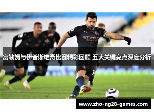 富勒姆与伊普斯维奇比赛精彩回顾 五大关键亮点深度分析