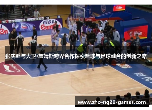 张庆鹏与大卫·詹姆斯跨界合作探索篮球与足球融合的创新之路