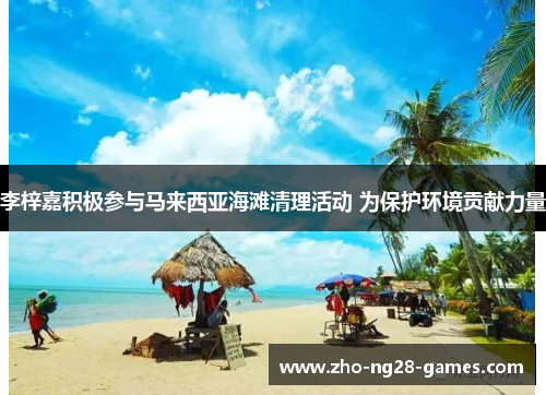 李梓嘉积极参与马来西亚海滩清理活动 为保护环境贡献力量