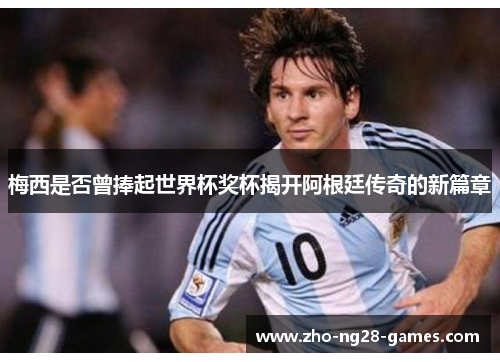 梅西是否曾捧起世界杯奖杯揭开阿根廷传奇的新篇章 梅西是否曾捧起世界杯奖杯揭开阿根廷传奇的新篇章