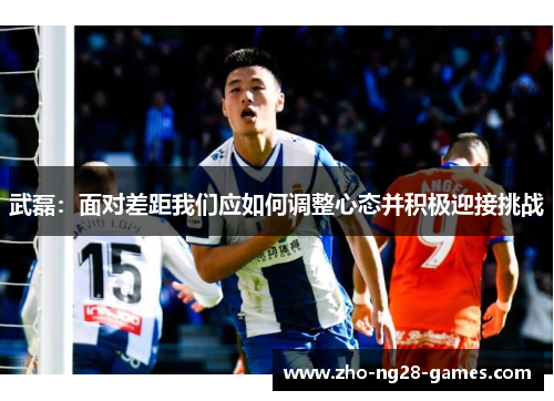 武磊：面对差距我们应如何调整心态并积极迎接挑战