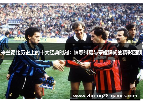 米兰德比历史上的十大经典时刻:情感纠葛与荣耀瞬间的精彩回顾 米兰德比历史上的十大经典时刻:情感纠葛与荣耀瞬间的精彩回顾