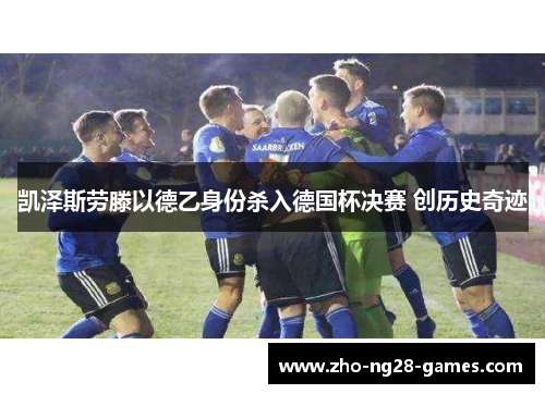 凯泽斯劳滕以德乙身份杀入德国杯决赛 创历史奇迹 凯泽斯劳滕以德乙身份杀入德国杯决赛 创历史奇迹