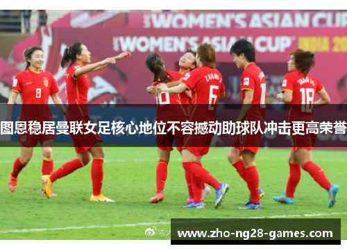 图恩稳居曼联女足核心地位不容撼动助球队冲击更高荣誉