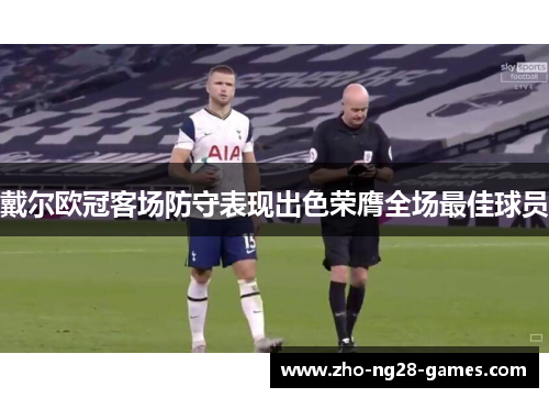 戴尔欧冠客场防守表现出色荣膺全场最佳球员 戴尔欧冠客场防守表现出色荣膺全场最佳球员