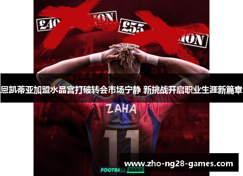 恩凯蒂亚加盟水晶宫打破转会市场宁静 新挑战开启职业生涯新篇章 恩凯蒂亚加盟水晶宫打破转会市场宁静 新挑战开启职业生涯新篇章