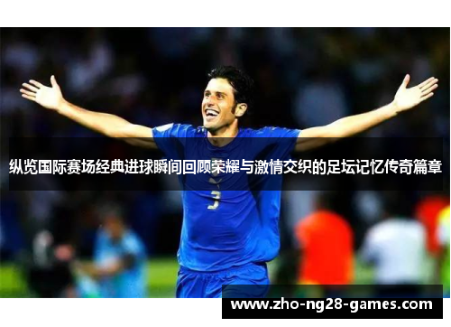 纵览国际赛场经典进球瞬间回顾荣耀与激情交织的足坛记忆传奇篇章