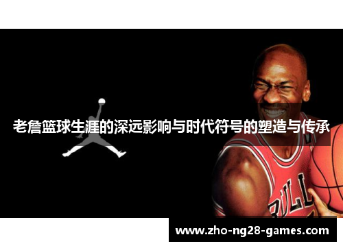 老詹篮球生涯的深远影响与时代符号的塑造与传承 老詹篮球生涯的深远影响与时代符号的塑造与传承
