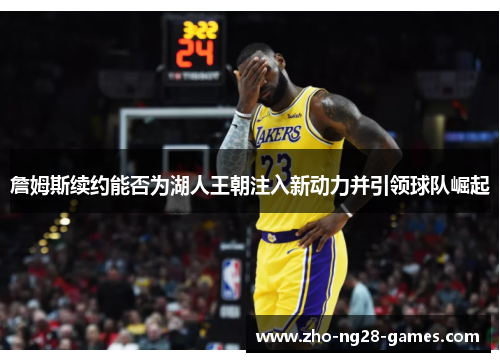 詹姆斯续约能否为湖人王朝注入新动力并引领球队崛起