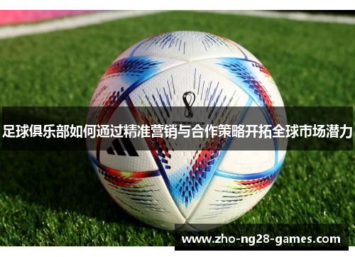 足球俱乐部如何通过精准营销与合作策略开拓全球市场潜力