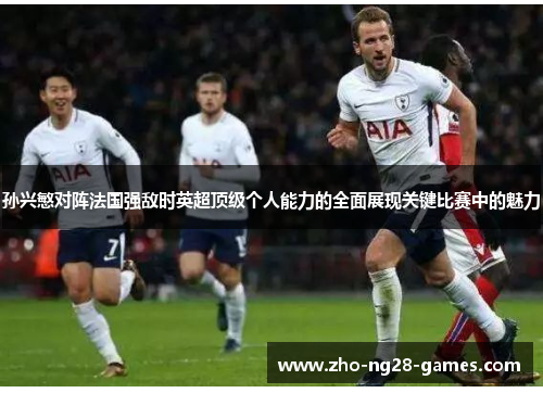 孙兴慜对阵法国强敌时英超顶级个人能力的全面展现关键比赛中的魅力
