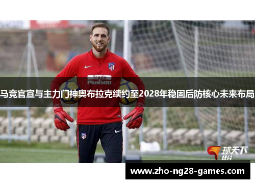 马竞官宣与主力门神奥布拉克续约至2028年稳固后防核心未来布局 马竞官宣与主力门神奥布拉克续约至2028年稳固后防核心未来布局