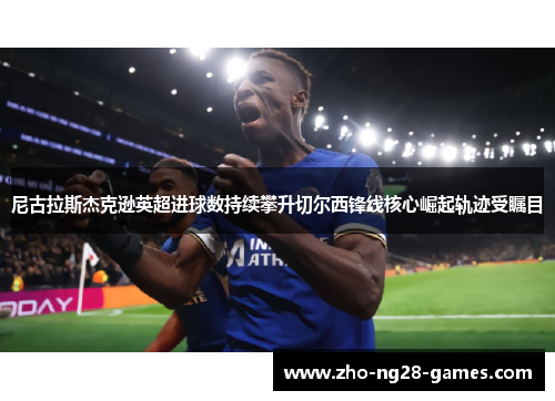 尼古拉斯杰克逊英超进球数持续攀升切尔西锋线核心崛起轨迹受瞩目 尼古拉斯杰克逊英超进球数持续攀升切尔西锋线核心崛起轨迹受瞩目