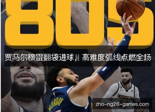 贾马尔穆雷翻袋进球,高难度弧线点燃全场 贾马尔穆雷翻袋进球,高难度弧线点燃全场