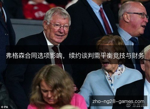 弗格森合同选项影响,续约谈判需平衡竞技与财务 弗格森合同选项影响,续约谈判需平衡竞技与财务