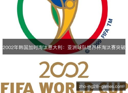 2002年韩国加时淘汰意大利:亚洲球队世界杯淘汰赛突破 2002年韩国加时淘汰意大利:亚洲球队世界杯淘汰赛突破